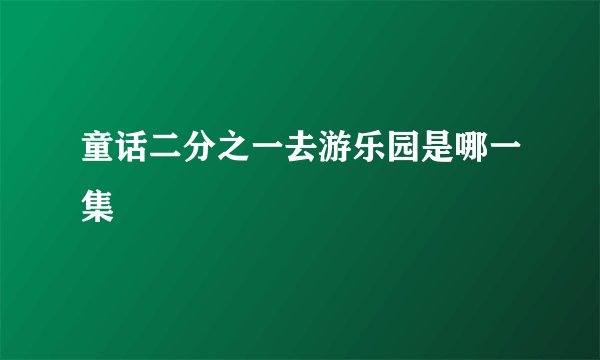 童话二分之一去游乐园是哪一集