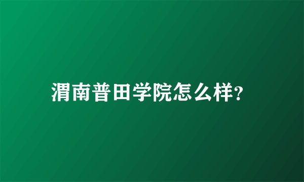 渭南普田学院怎么样？