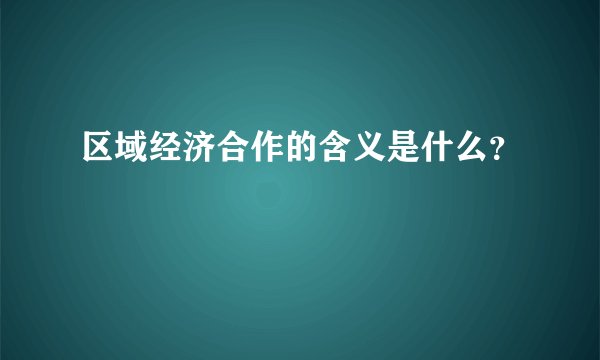 区域经济合作的含义是什么？