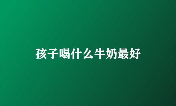 孩子喝什么牛奶最好