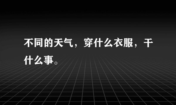 不同的天气，穿什么衣服，干什么事。