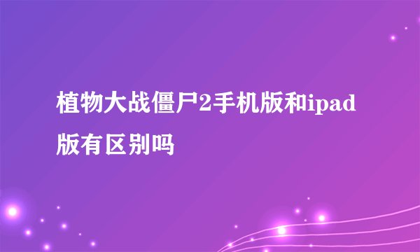 植物大战僵尸2手机版和ipad版有区别吗