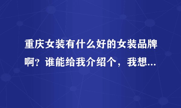 重庆女装有什么好的女装品牌啊？谁能给我介绍个，我想加盟啊！
