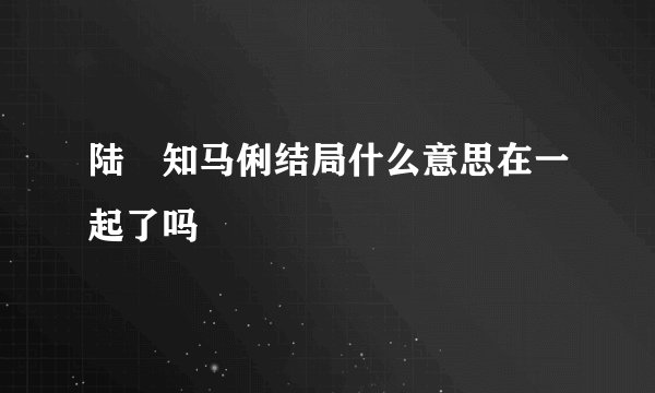 陆垚知马俐结局什么意思在一起了吗