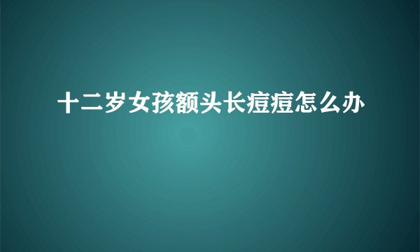 十二岁女孩额头长痘痘怎么办