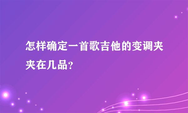 怎样确定一首歌吉他的变调夹夹在几品?