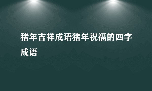 猪年吉祥成语猪年祝福的四字成语