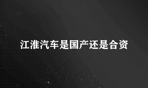 江淮汽车是国产还是合资