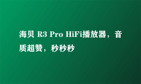 海贝 R3 Pro HiFi播放器，音质超赞，秒秒秒