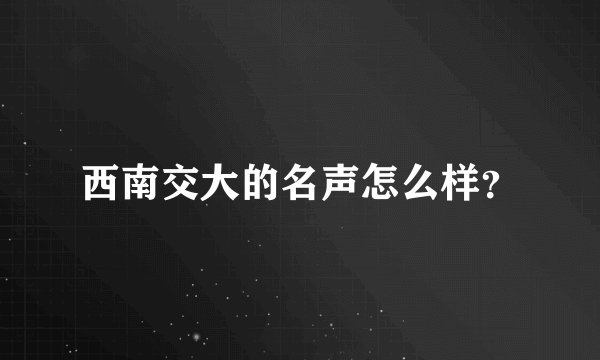 西南交大的名声怎么样？