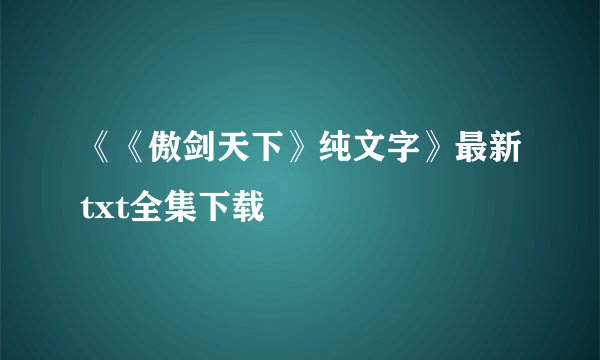 《《傲剑天下》纯文字》最新txt全集下载