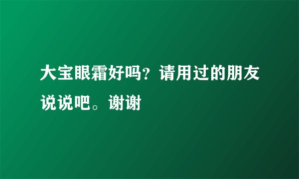 大宝眼霜好吗？请用过的朋友说说吧。谢谢