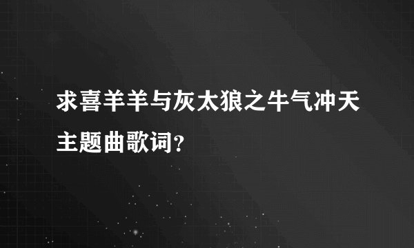 求喜羊羊与灰太狼之牛气冲天主题曲歌词？