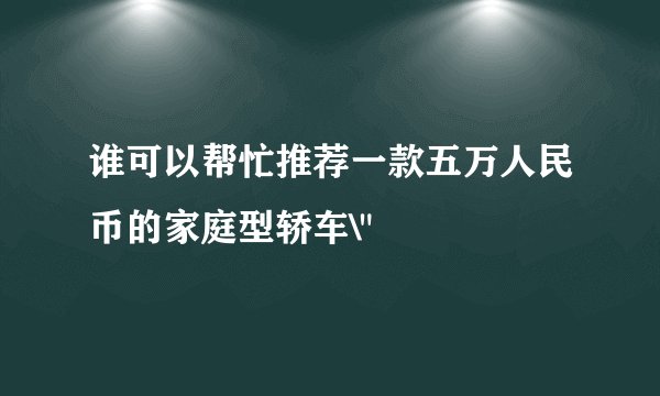 谁可以帮忙推荐一款五万人民币的家庭型轿车\