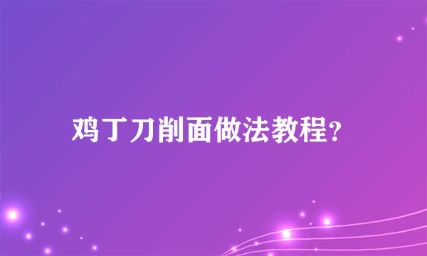 鸡丁刀削面做法教程？