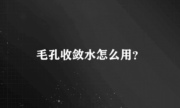 毛孔收敛水怎么用?