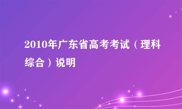 2010年广东省高考考试（理科综合）说明