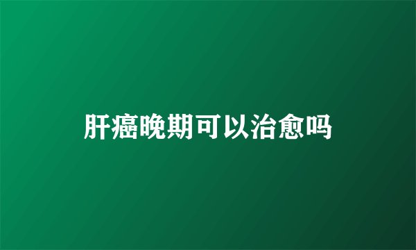 肝癌晚期可以治愈吗