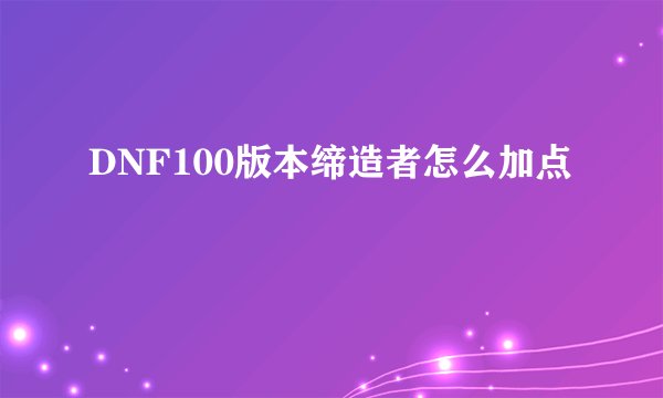DNF100版本缔造者怎么加点