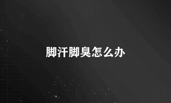 脚汗脚臭怎么办