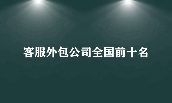 客服外包公司全国前十名