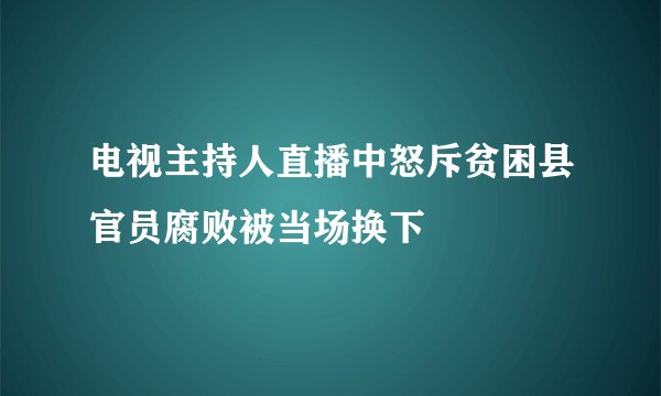 电视主持人直播中怒斥贫困县官员腐败被当场换下