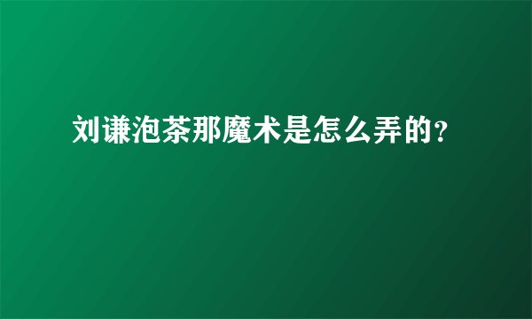 刘谦泡茶那魔术是怎么弄的？