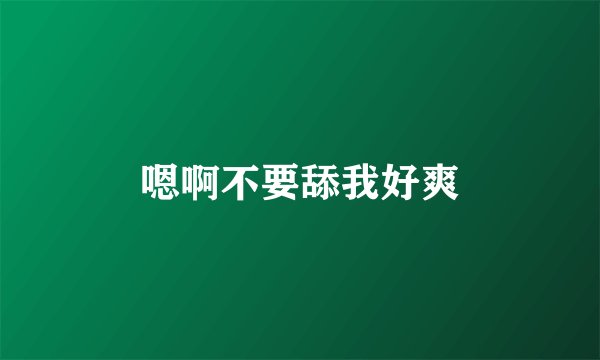 嗯啊不要舔我好爽