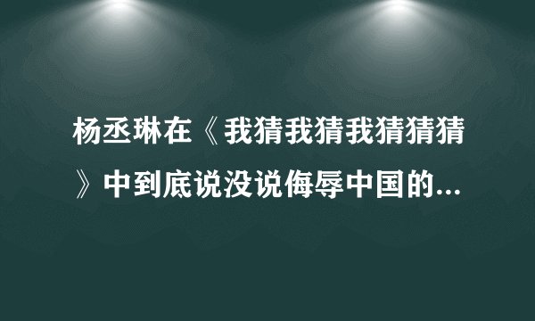 杨丞琳在《我猜我猜我猜猜猜》中到底说没说侮辱中国的话？为什么大家都这么讨厌他？