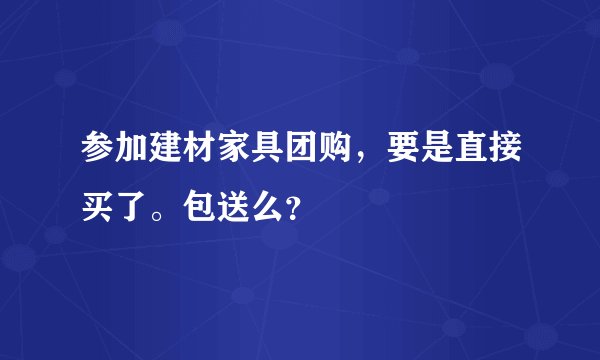 参加建材家具团购，要是直接买了。包送么？