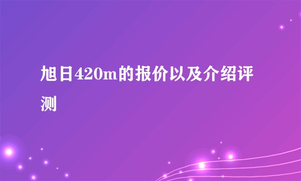旭日420m的报价以及介绍评测