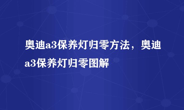 奥迪a3保养灯归零方法,奥迪a3保养灯归零图解