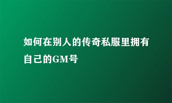 如何在别人的传奇私服里拥有自己的GM号