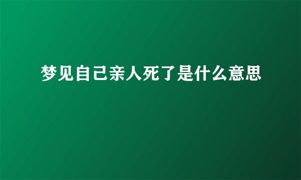 梦见自己亲人死了是什么意思