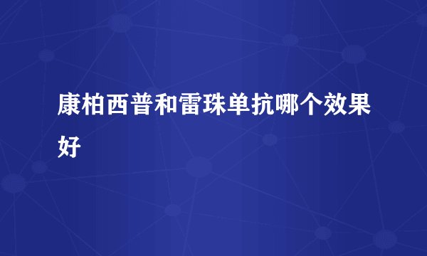 康柏西普和雷珠单抗哪个效果好