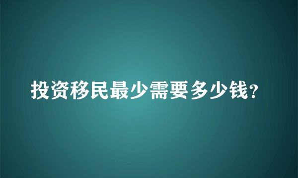 投资移民最少需要多少钱？