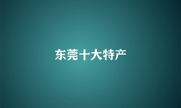 东莞十大特产