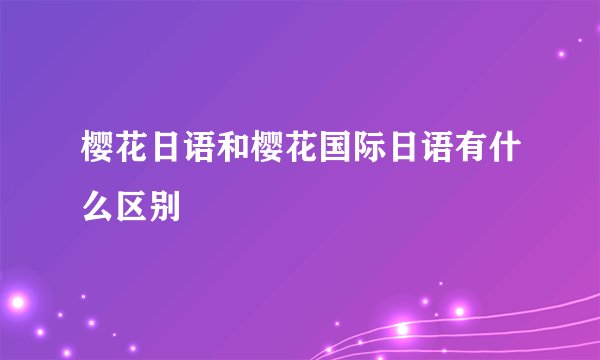 樱花日语和樱花国际日语有什么区别
