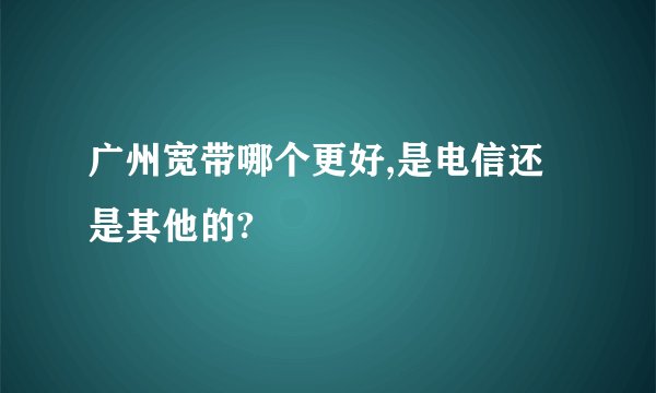 广州宽带哪个更好,是电信还是其他的?