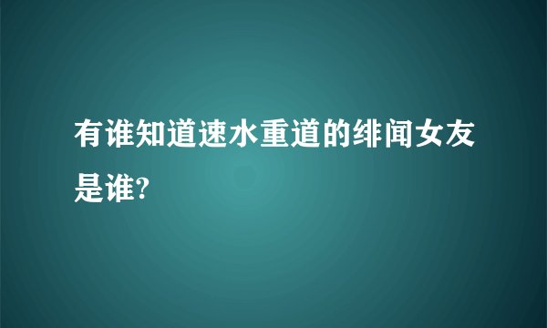 有谁知道速水重道的绯闻女友是谁?