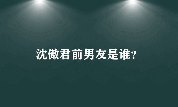 沈傲君前男友是谁？