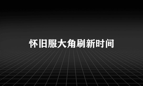 怀旧服大角刷新时间