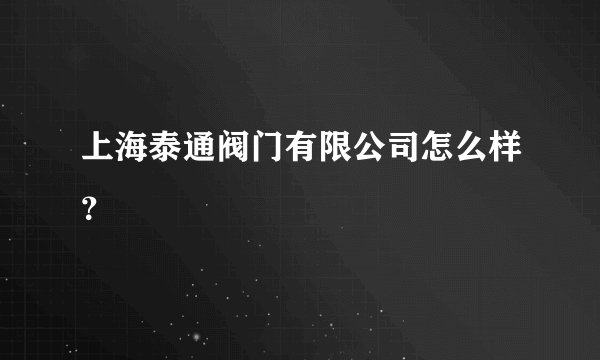 上海泰通阀门有限公司怎么样？