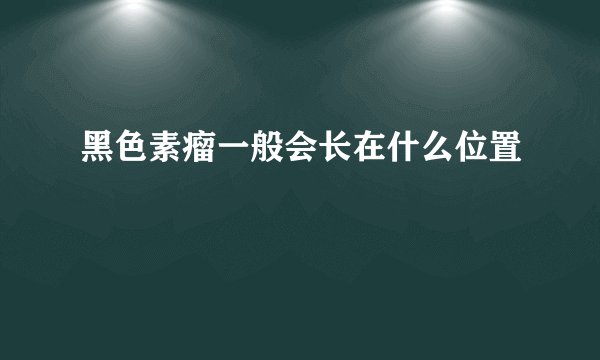 黑色素瘤一般会长在什么位置