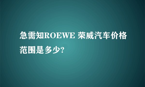 急需知ROEWE 荣威汽车价格范围是多少?