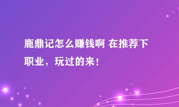 鹿鼎记怎么赚钱啊 在推荐下职业,玩过的来!