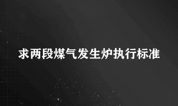 求两段煤气发生炉执行标准