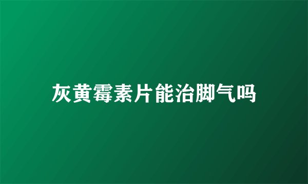 灰黄霉素片能治脚气吗