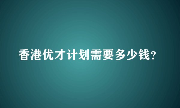 香港优才计划需要多少钱？
