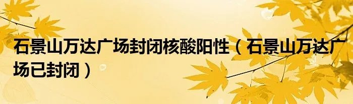石景山万达广场封闭核酸阳性（石景山万达广场已封闭）